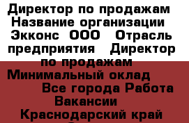 Директор по продажам › Название организации ­ Экконс, ООО › Отрасль предприятия ­ Директор по продажам › Минимальный оклад ­ 120 000 - Все города Работа » Вакансии   . Краснодарский край,Сочи г.